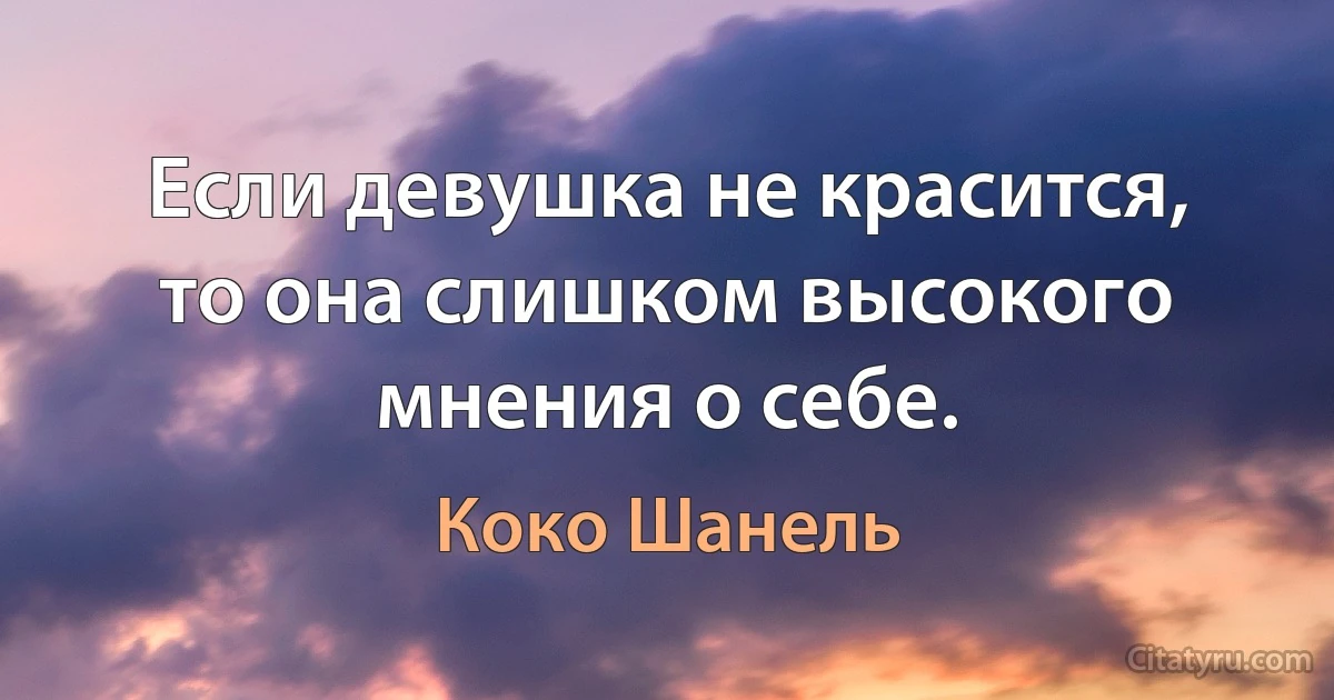 Если девушка не красится, то она слишком высокого мнения о себе. (Коко Шанель)