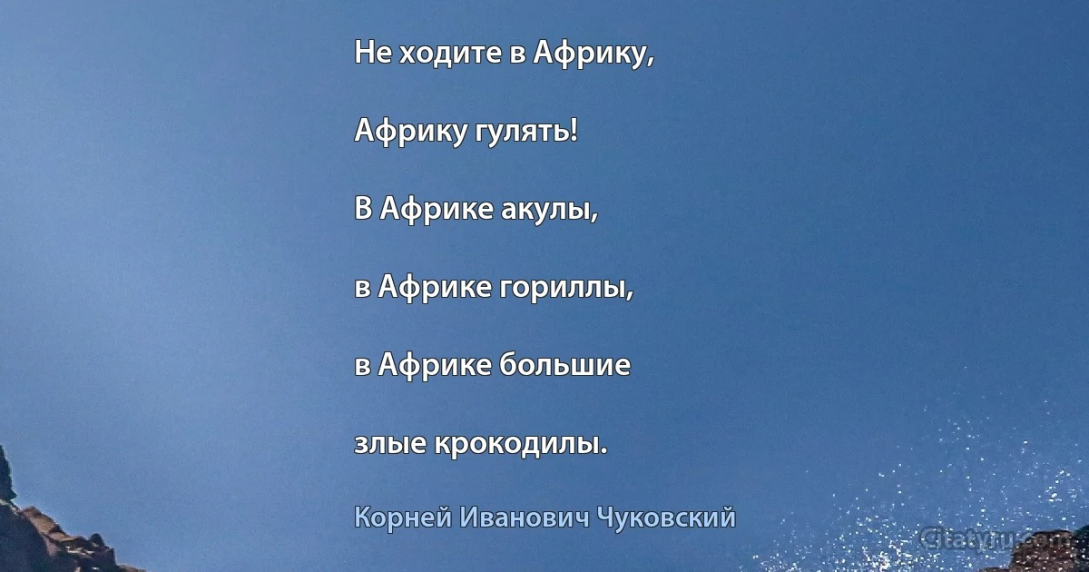 Не ходите в Африку,

Африку гулять!

В Африке акулы,

в Африке гориллы,

в Африке большие

злые крокодилы. (Корней Иванович Чуковский)