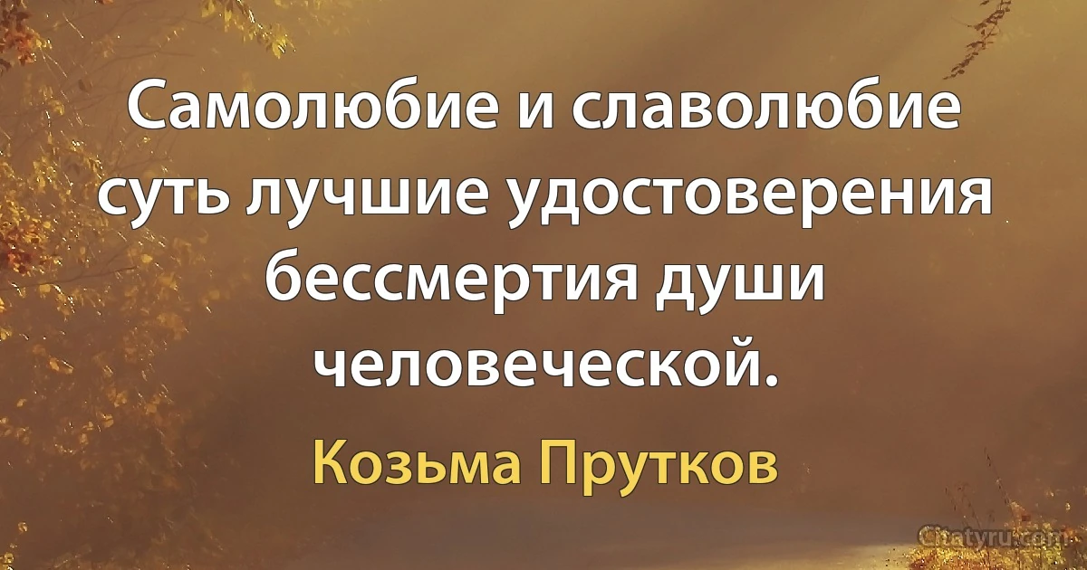 Самолюбие и славолюбие суть лучшие удостоверения бессмертия души человеческой. (Козьма Прутков)