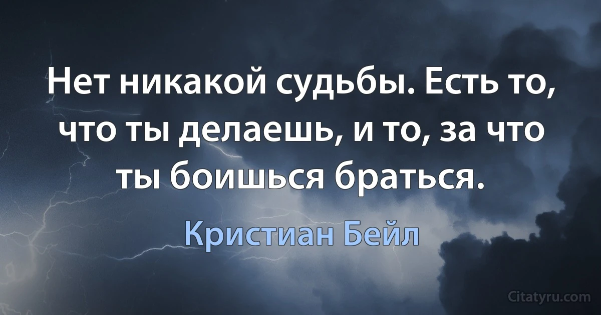 Нет никакой судьбы. Есть то, что ты делаешь, и то, за что ты боишься браться. (Кристиан Бейл)