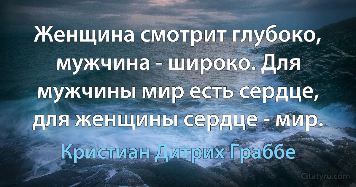 Женщина смотрит глубоко, мужчина - широко. Для мужчины мир есть сердце, для женщины сердце - мир. (Кристиан Дитрих Граббе)