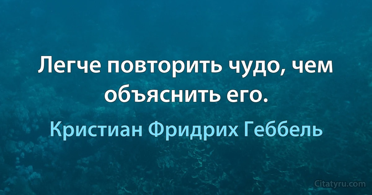 Легче повторить чудо, чем объяснить его. (Кристиан Фридрих Геббель)