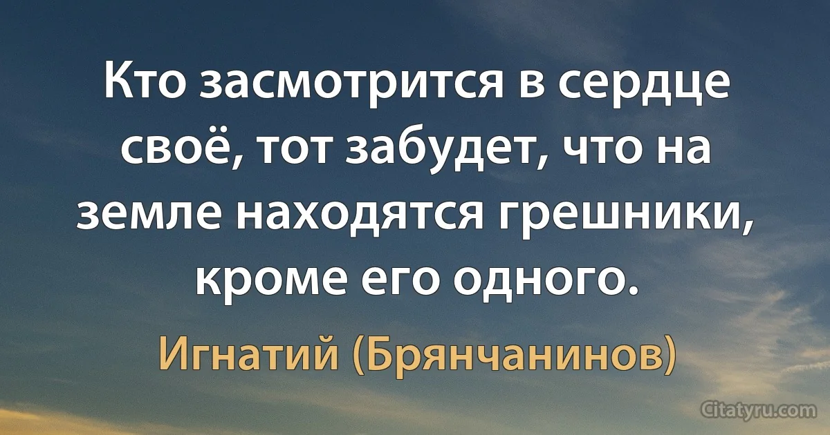 Кто засмотрится в сердце своё, тот забудет, что на земле находятся грешники, кроме его одного. (Игнатий (Брянчанинов))