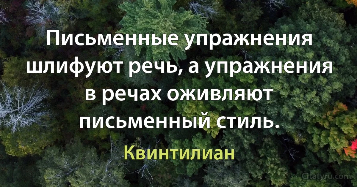 Письменные упражнения шлифуют речь, а упражнения в речах оживляют письменный стиль. (Квинтилиан)