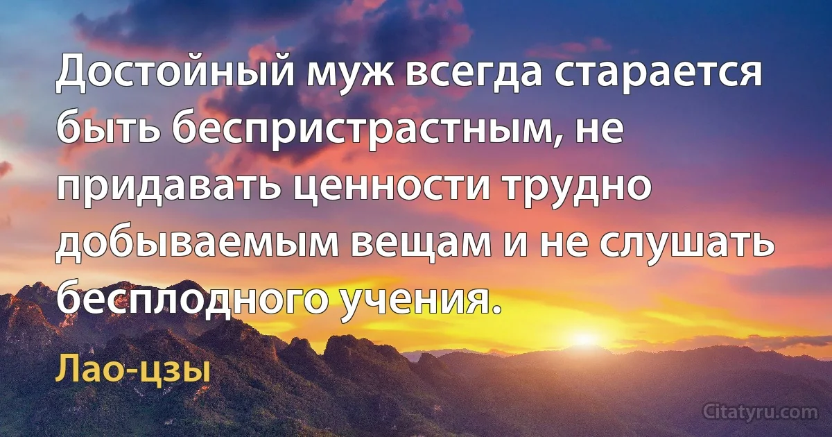 Достойный муж всегда старается быть беспристрастным, не придавать ценности трудно добываемым вещам и не слушать бесплодного учения. (Лао-цзы)