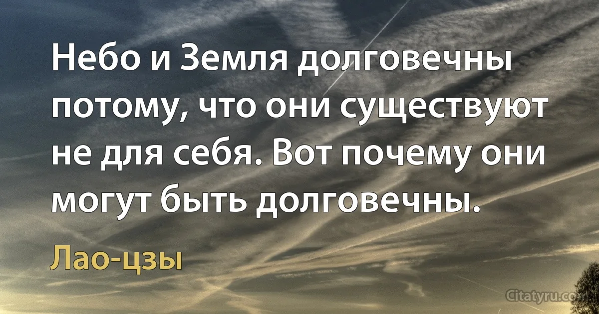 Небо и Земля долговечны потому, что они существуют не для себя. Вот почему они могут быть долговечны. (Лао-цзы)