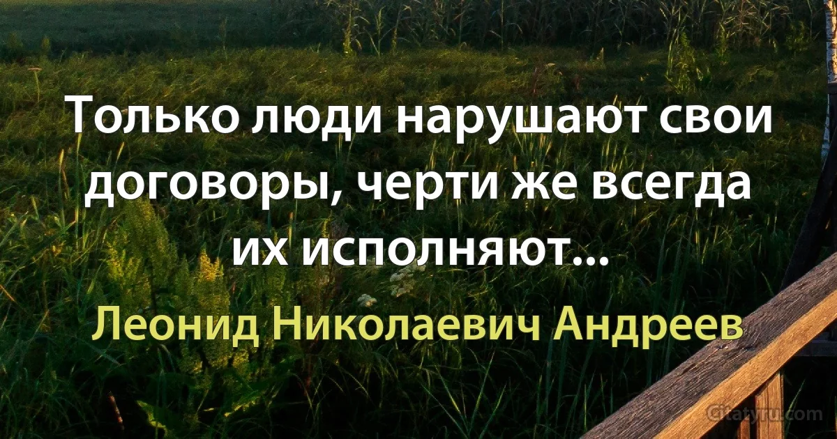 Только люди нарушают свои договоры, черти же всегда их исполняют... (Леонид Николаевич Андреев)