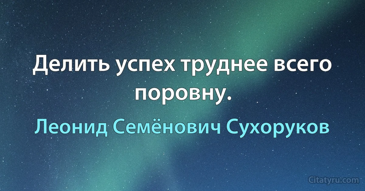 Делить успех труднее всего поровну. (Леонид Семёнович Сухоруков)