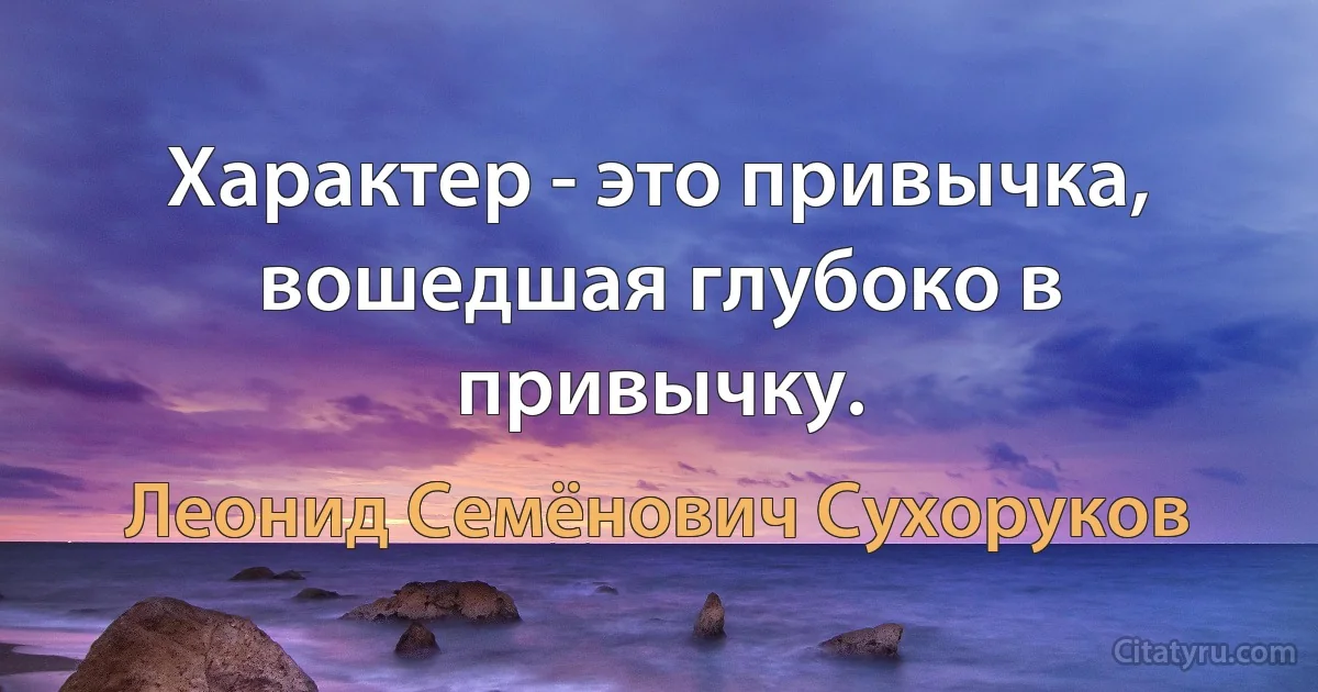 Характер - это привычка, вошедшая глубоко в привычку. (Леонид Семёнович Сухоруков)