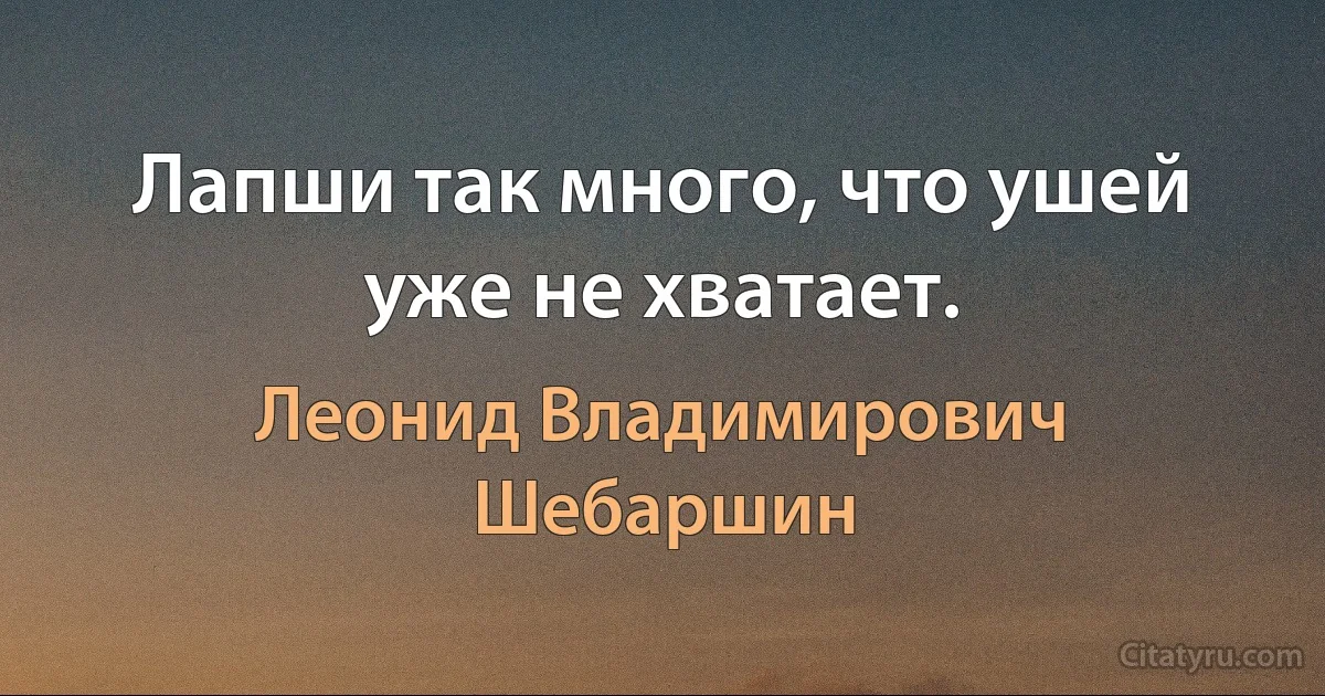 Лапши так много, что ушей уже не хватает. (Леонид Владимирович Шебаршин)