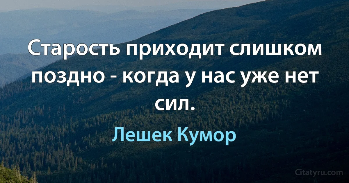 Старость приходит слишком поздно - когда у нас уже нет сил. (Лешек Кумор)