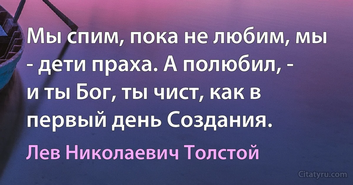 Мы спим, пока не любим, мы - дети праха. А полюбил, - и ты Бог, ты чист, как в первый день Создания. (Лев Николаевич Толстой)