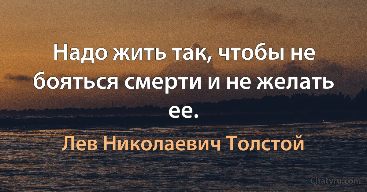 Надо жить так, чтобы не бояться смерти и не желать ее. (Лев Николаевич Толстой)