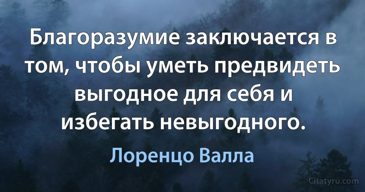 Благоразумие заключается в том, чтобы уметь предвидеть выгодное для себя и избегать невыгодного. (Лоренцо Валла)