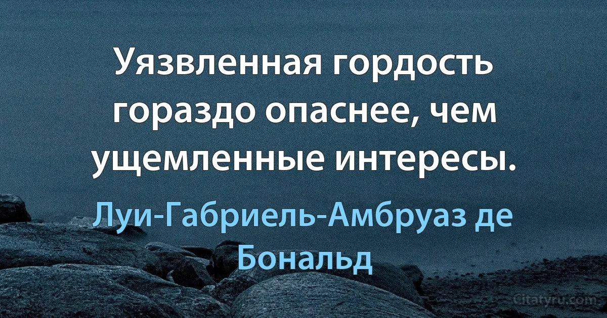 Уязвленная гордость гораздо опаснее, чем ущемленные интересы. (Луи-Габриель-Амбруаз де Бональд)