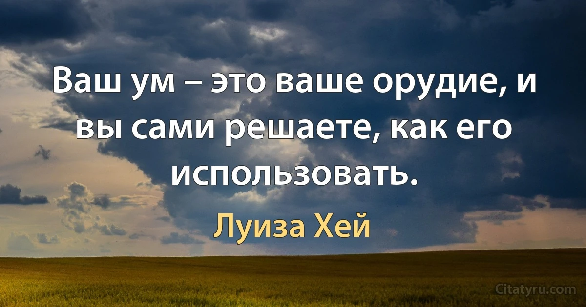 Ваш ум – это ваше орудие, и вы сами решаете, как его использовать. (Луиза Хей)