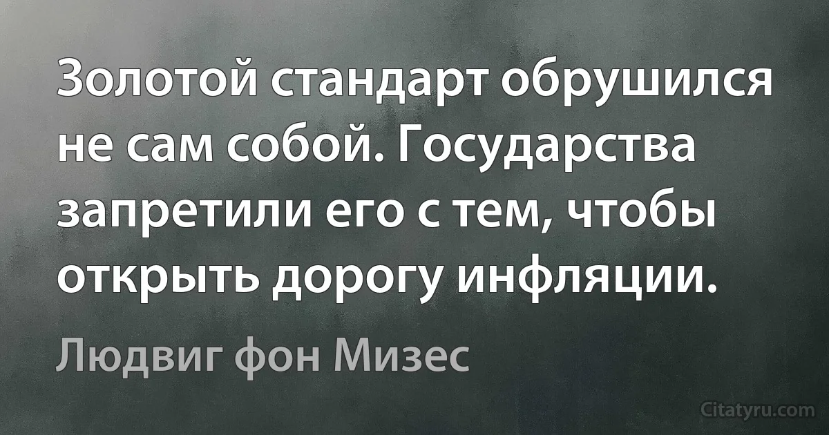 Золотой стандарт обрушился не сам собой. Государства запретили его с тем, чтобы открыть дорогу инфляции. (Людвиг фон Мизес)