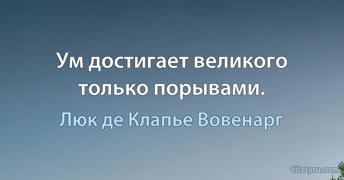 Ум достигает великого только порывами. (Люк де Клапье Вовенарг)