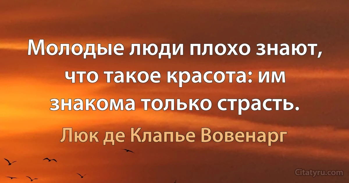 Молодые люди плохо знают, что такое красота: им знакома только страсть. (Люк де Клапье Вовенарг)