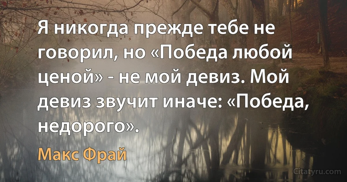 Я никогда прежде тебе не говорил, но «Победа любой ценой» - не мой девиз. Мой девиз звучит иначе: «Победа, недорого». (Макс Фрай)