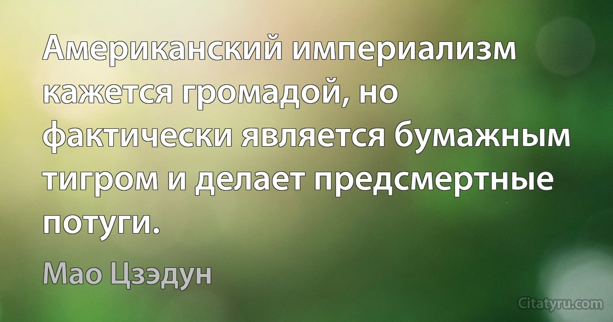 Американский империализм кажется громадой, но фактически является бумажным тигром и делает предсмертные потуги. (Мао Цзэдун)