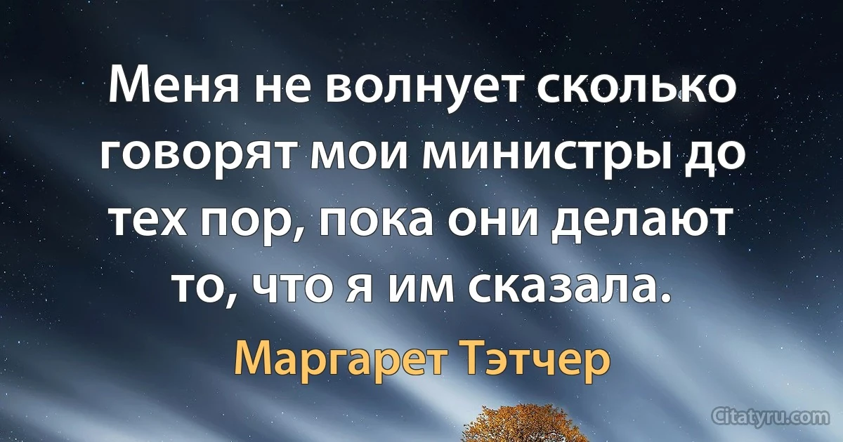 Меня не волнует сколько говорят мои министры до тех пор, пока они делают то, что я им сказала. (Маргарет Тэтчер)