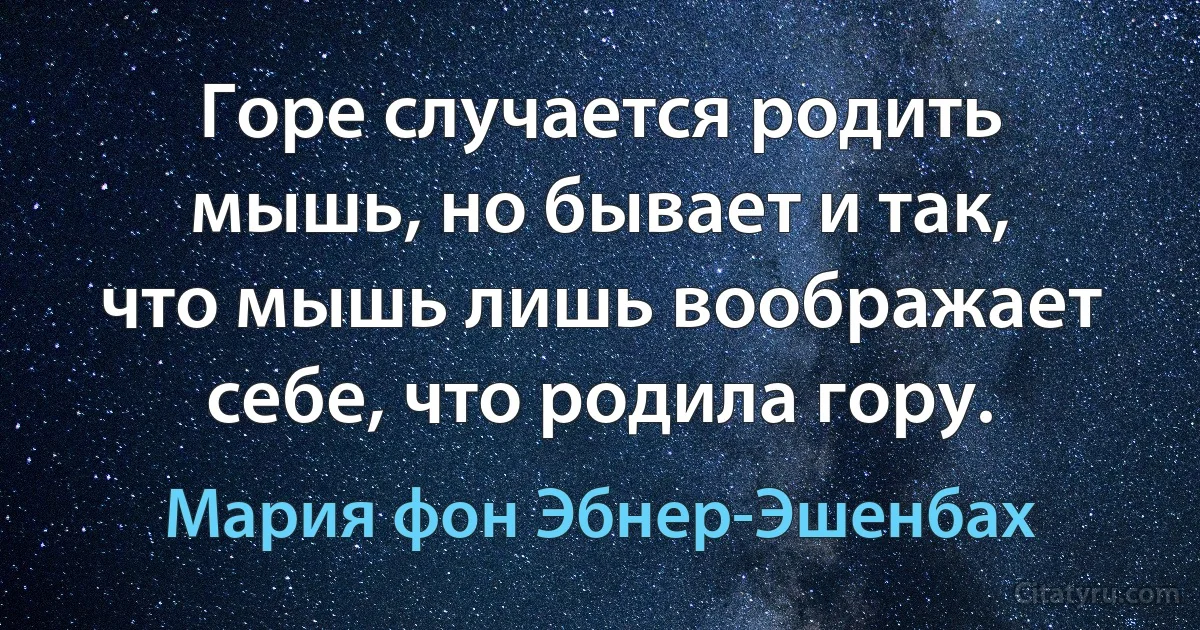 Горе случается родить мышь, но бывает и так, что мышь лишь воображает себе, что родила гору. (Мария фон Эбнер-Эшенбах)