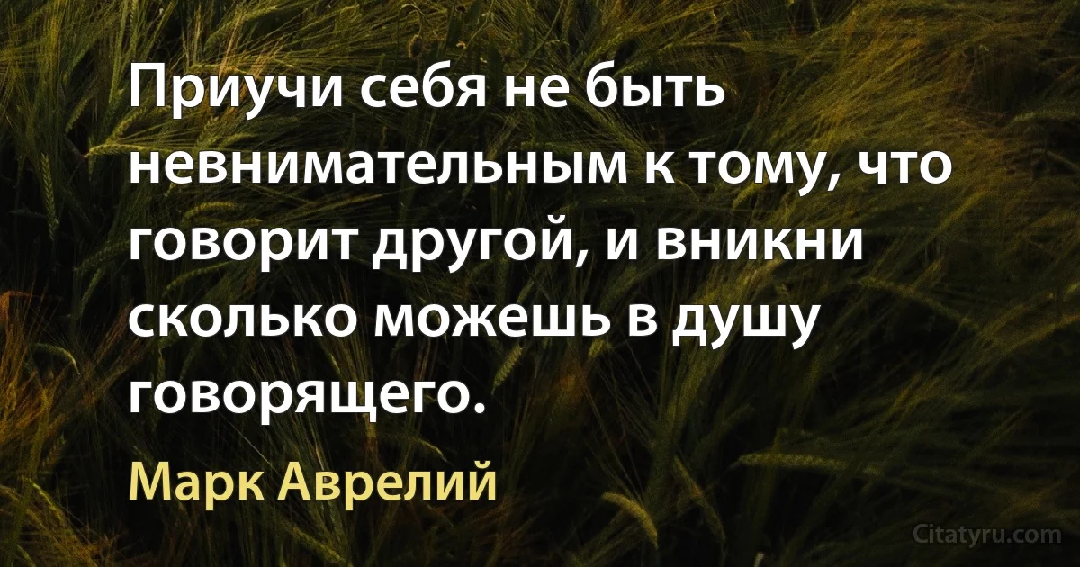 Приучи себя не быть невнимательным к тому, что говорит другой, и вникни сколько можешь в душу говорящего. (Марк Аврелий)