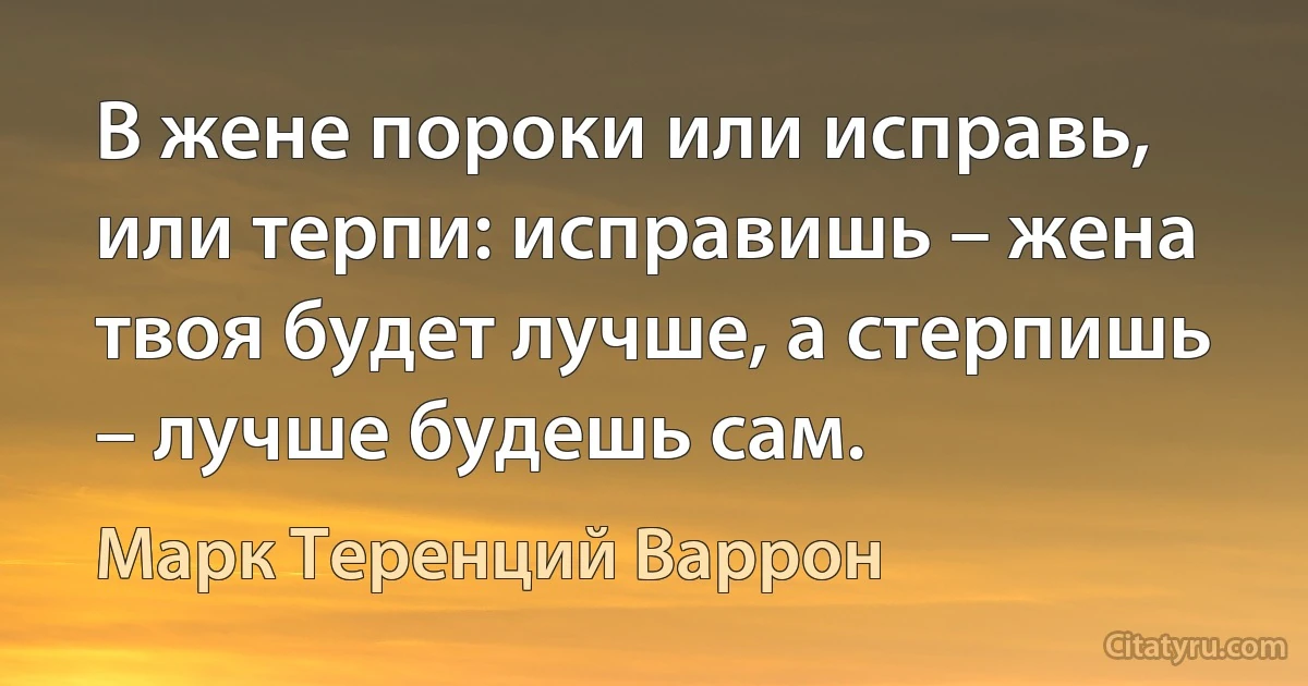 В жене пороки или исправь, или терпи: исправишь – жена твоя будет лучше, а стерпишь – лучше будешь сам. (Марк Теренций Варрон)