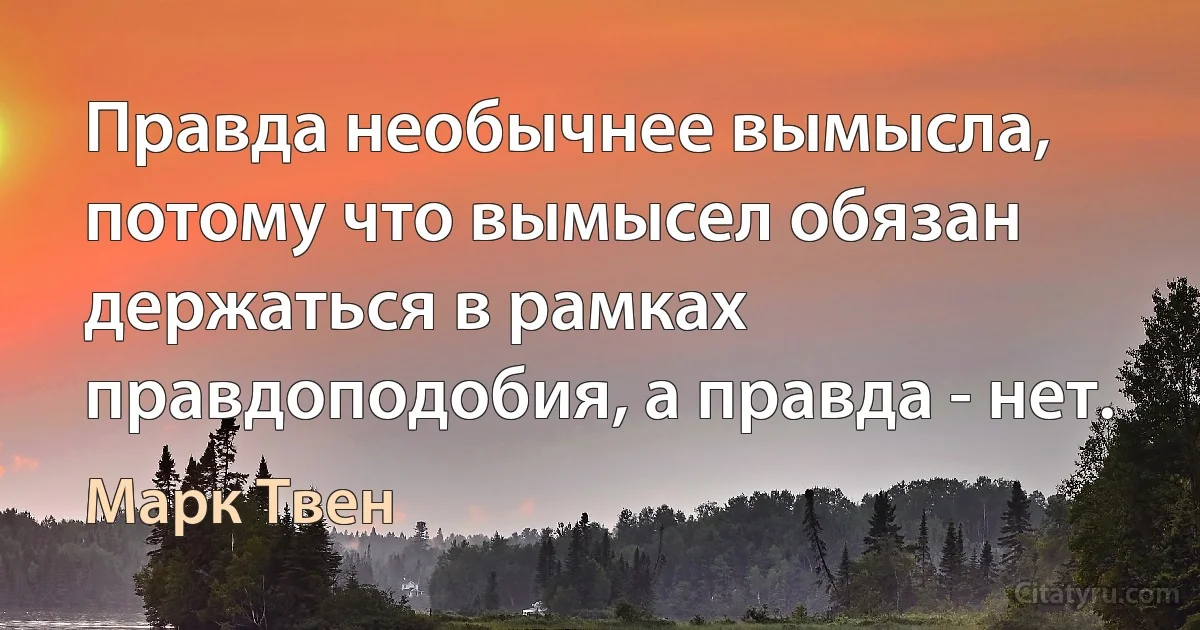 Правда необычнее вымысла, потому что вымысел обязан держаться в рамках правдоподобия, а правда - нет. (Марк Твен)