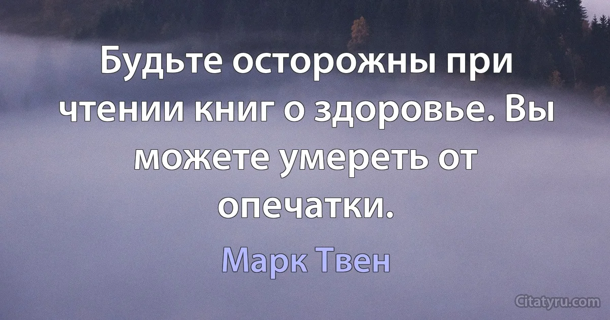 Будьте осторожны при чтении книг о здоровье. Вы можете умереть от опечатки. (Марк Твен)