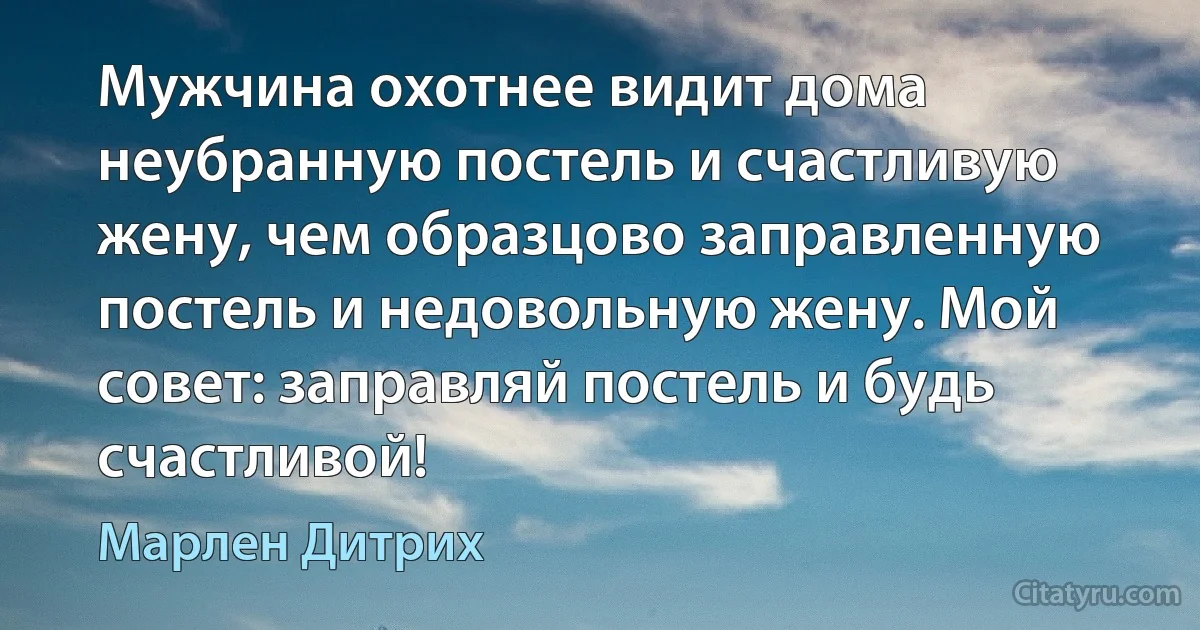 Мужчина охотнее видит дома неубранную постель и счастливую жену, чем образцово заправленную постель и недовольную жену. Мой совет: заправляй постель и будь счастливой! (Марлен Дитрих)