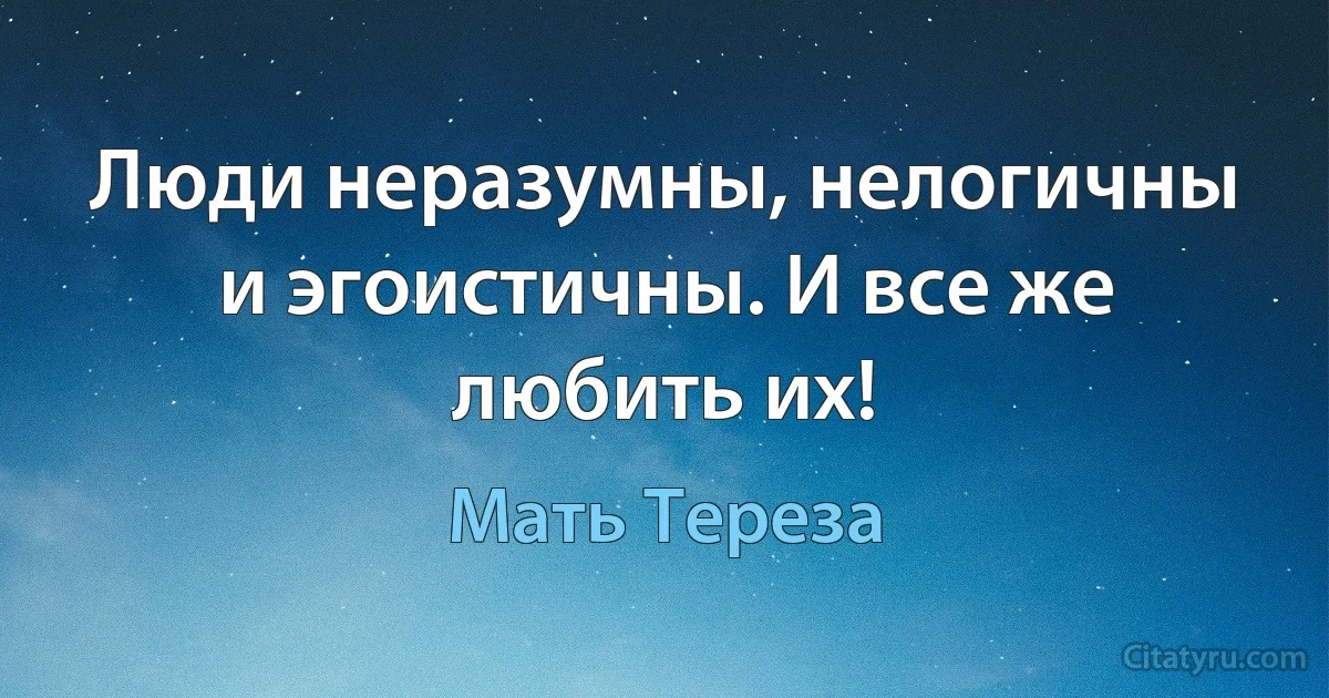 Люди неразумны, нелогичны и эгоистичны. И все же любить их! (Мать Тереза)