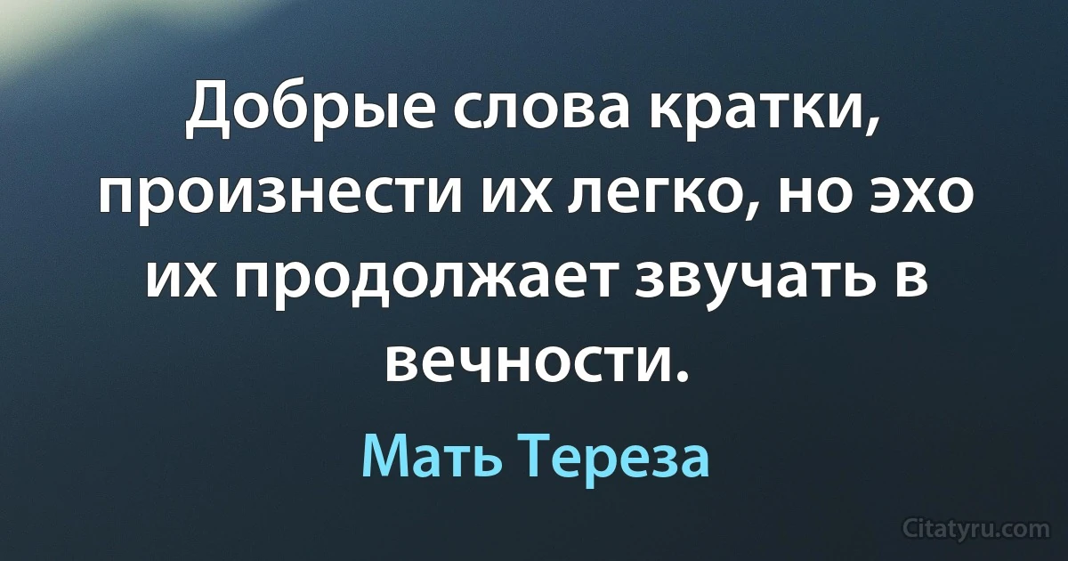 Добрые слова кратки, произнести их легко, но эхо их продолжает звучать в вечности. (Мать Тереза)