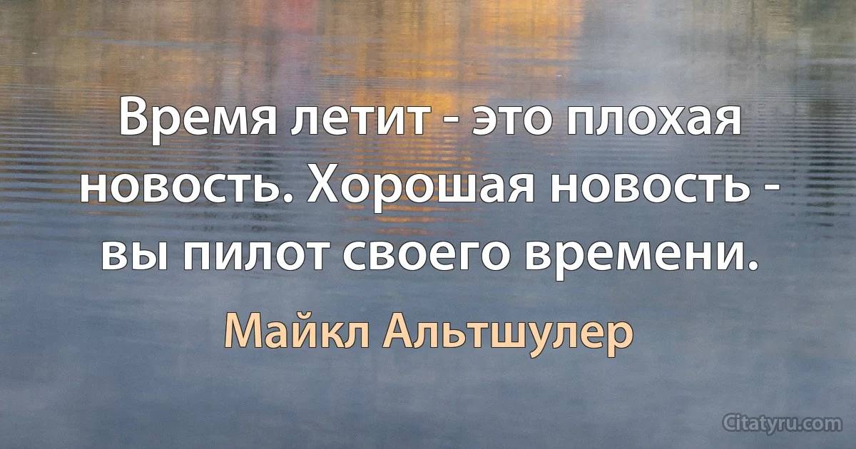 Время летит - это плохая новость. Хорошая новость - вы пилот своего времени. (Майкл Альтшулер)