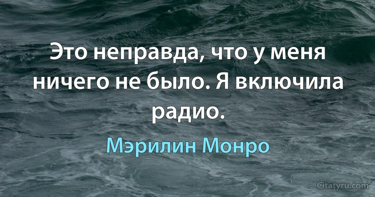 Это неправда, что у меня ничего не было. Я включила радио. (Мэрилин Монро)