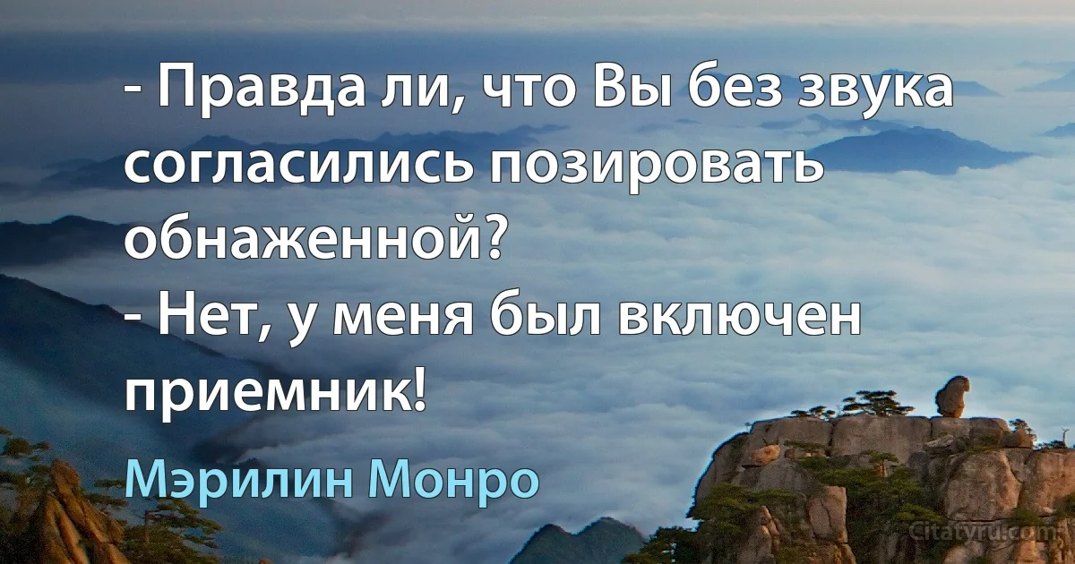 - Правда ли, что Вы без звука согласились позировать обнаженной?
- Нет, у меня был включен приемник! (Мэрилин Монро)