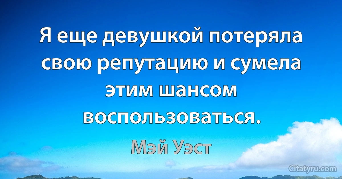 Я еще девушкой потеряла свою репутацию и сумела этим шансом воспользоваться. (Мэй Уэст)