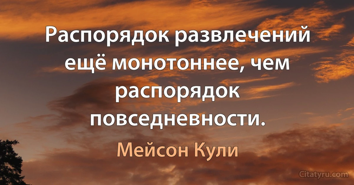 Распорядок развлечений ещё монотоннее, чем распорядок повседневности. (Мейсон Кули)