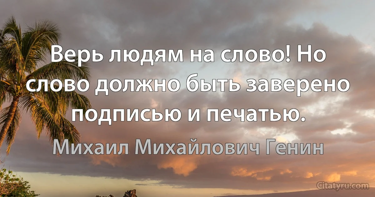 Верь людям на слово! Но слово должно быть заверено подписью и печатью. (Михаил Михайлович Генин)