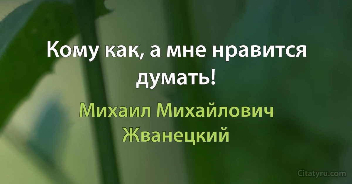 Кому как, а мне нравится думать! (Михаил Михайлович Жванецкий)