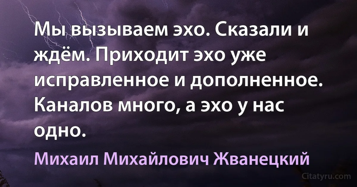 Мы вызываем эхо. Сказали и ждём. Приходит эхо уже исправленное и дополненное. Каналов много, а эхо у нас одно. (Михаил Михайлович Жванецкий)