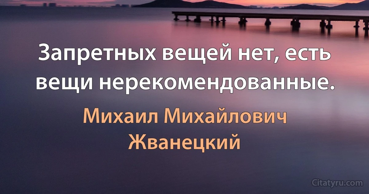 Запретных вещей нет, есть вещи нерекомендованные. (Михаил Михайлович Жванецкий)