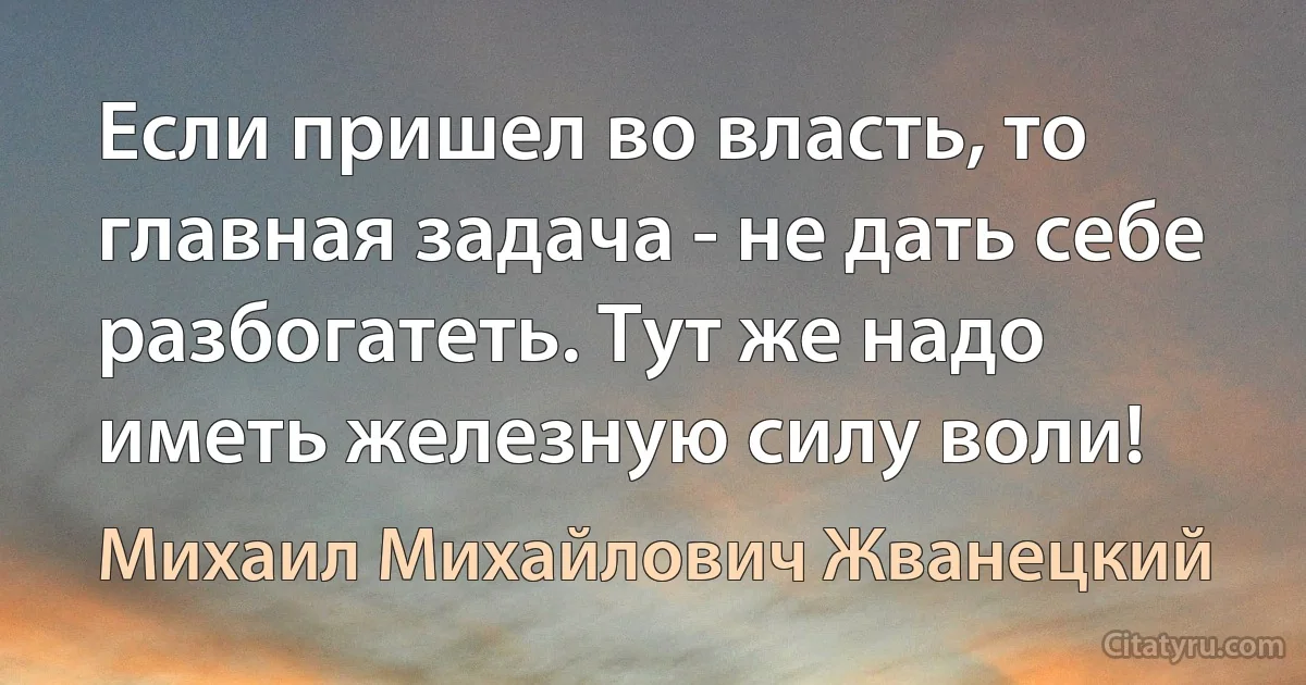 Если пришел во власть, то главная задача - не дать себе разбогатеть. Тут же надо иметь железную силу воли! (Михаил Михайлович Жванецкий)