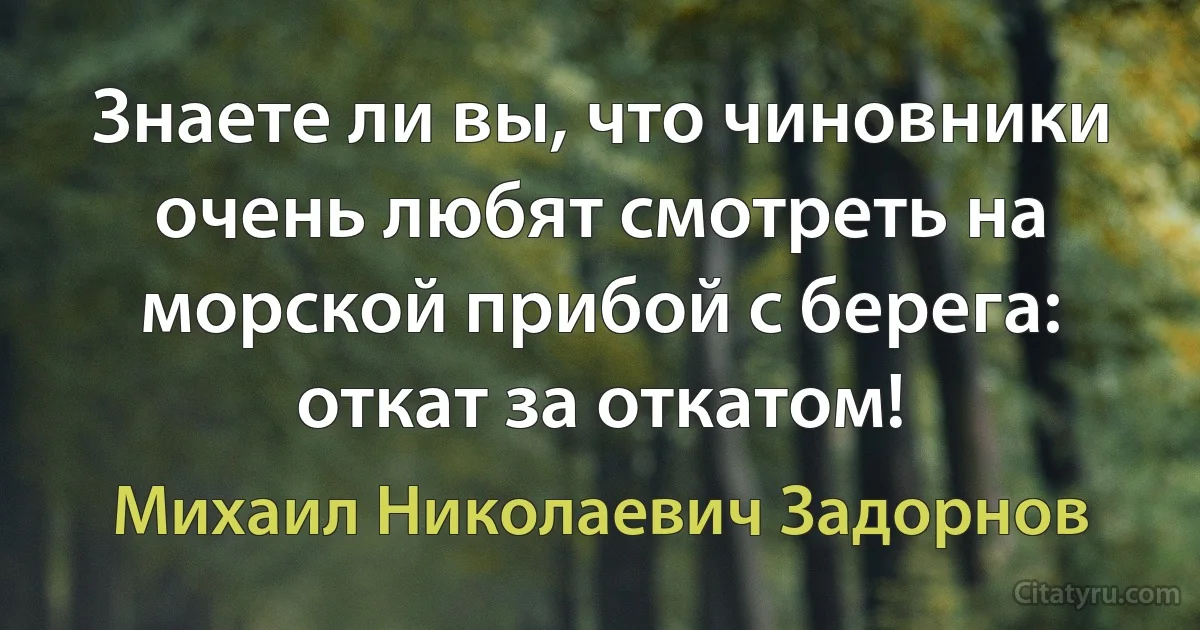 Знаете ли вы, что чиновники очень любят смотреть на морской прибой с берега: откат за откатом! (Михаил Николаевич Задорнов)