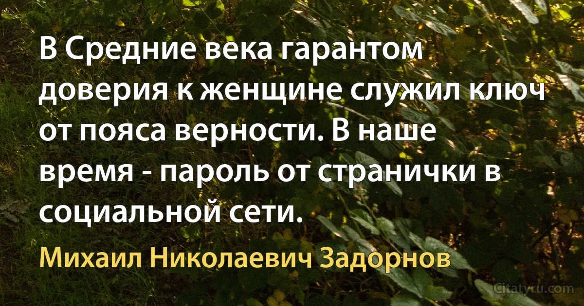 В Средние века гарантом доверия к женщине служил ключ от пояса верности. В наше время - пароль от странички в социальной сети. (Михаил Николаевич Задорнов)