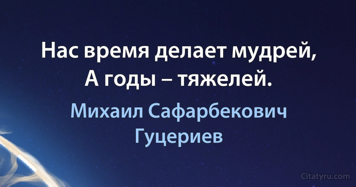 Нас время делает мудрей,
А годы – тяжелей. (Михаил Сафарбекович Гуцериев)