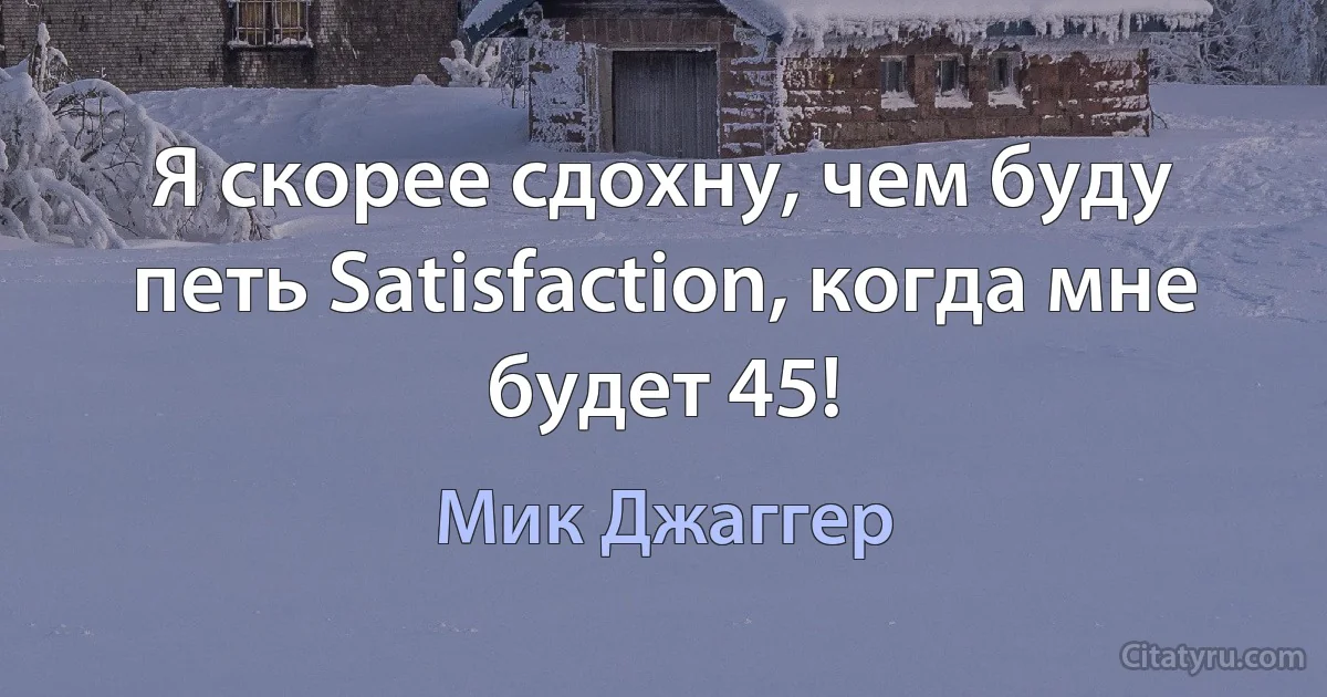 Я скорее сдохну, чем буду петь Satisfaction, когда мне будет 45! (Мик Джаггер)