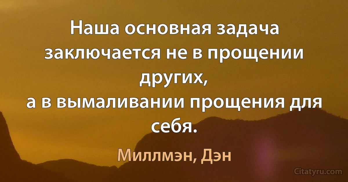 Наша основная задача заключается не в прощении других,
а в вымаливании прощения для себя. (Миллмэн, Дэн)