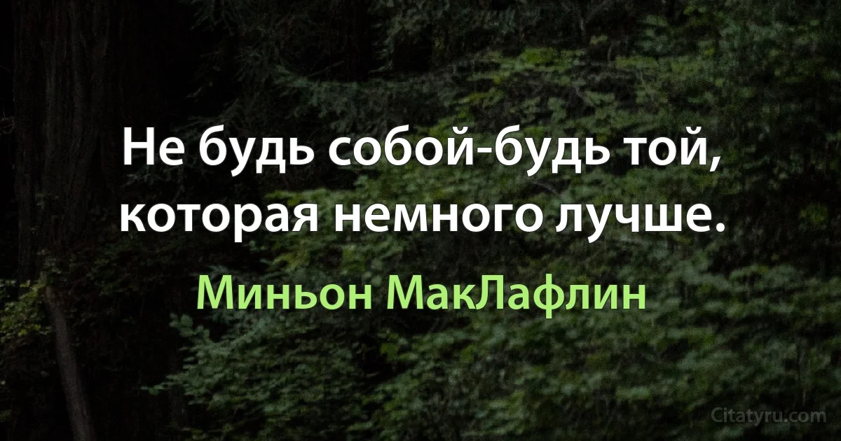 Не будь собой-будь той, которая немного лучше. (Миньон МакЛафлин)